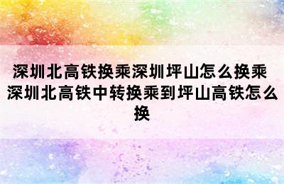 深圳北高铁换乘深圳坪山怎么换乘 深圳北高铁中转换乘到坪山高铁怎么换